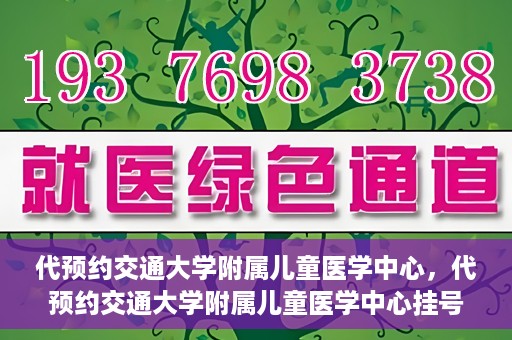 代预约交通大学附属儿童医学中心，代预约交通大学附属儿童医学中心挂号服务攻略