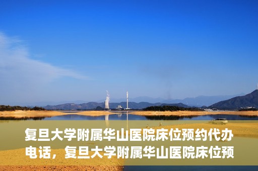 复旦大学附属华山医院床位预约代办电话，复旦大学附属华山医院床位预约代办联系方式