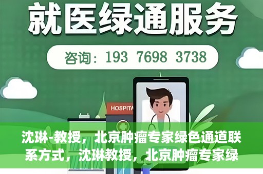 沈琳-教授，北京肿瘤专家绿色通道联系方式，沈琳教授，北京肿瘤专家绿色通道联系方式及专业解读
