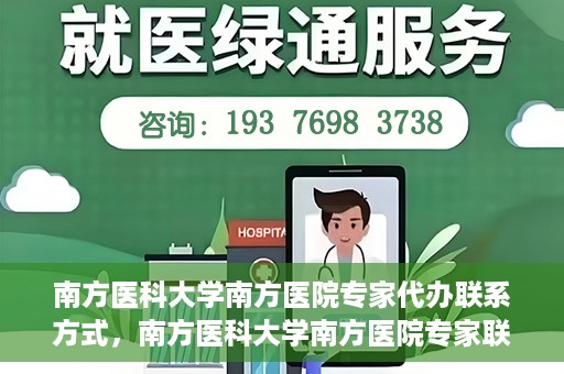 南方医科大学南方医院专家代办联系方式，南方医科大学南方医院专家联系及代办服务指南