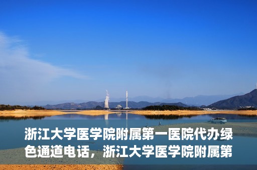 浙江大学医学院附属第一医院代办绿色通道电话，浙江大学医学院附属第一医院绿色通道代办服务热线解析