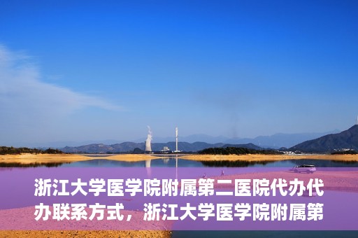 浙江大学医学院附属第二医院代办代办联系方式，浙江大学医学院附属第二医院代办服务联系方式解析