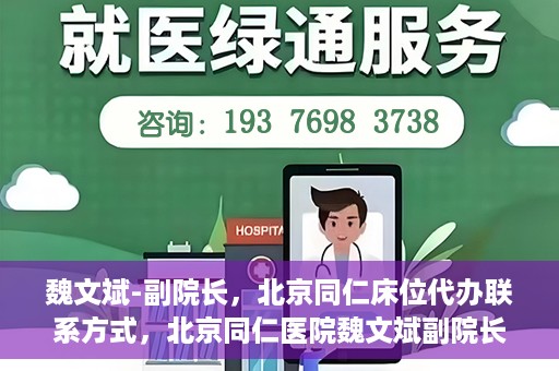魏文斌-副院长，北京同仁床位代办联系方式，北京同仁医院魏文斌副院长，床位代办联系信息及就医指南