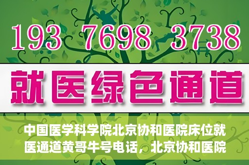 中国医学科学院北京协和医院床位就医通道黄哥牛号电话，北京协和医院床位就医通道，黄哥牛号电话与就医指南
