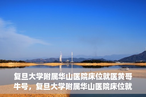 复旦大学附属华山医院床位就医黄哥牛号，复旦大学附属华山医院床位就医攻略，黄哥牛号助您轻松挂号就医