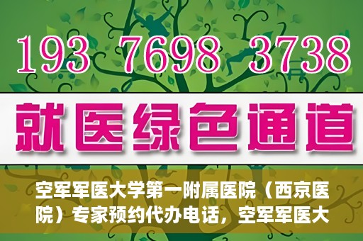 空军军医大学第一附属医院（西京医院）专家预约代办电话，空军军医大学第一附属医院（西京医院）专家预约咨询热线