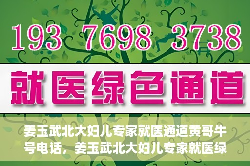 姜玉武北大妇儿专家就医通道黄哥牛号电话，姜玉武北大妇儿专家就医绿色通道，黄哥牛号电话解读专家号源