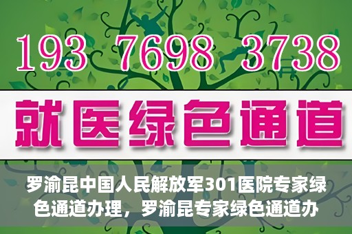 罗渝昆中国人民解放军301医院专家绿色通道办理，罗渝昆专家绿色通道办理，中国人民解放军301医院的专业服务体验