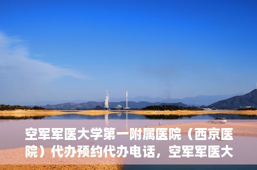 空军军医大学第一附属医院（西京医院）代办预约代办电话，空军军医大学第一附属医院（西京医院）预约电话及代办服务详解