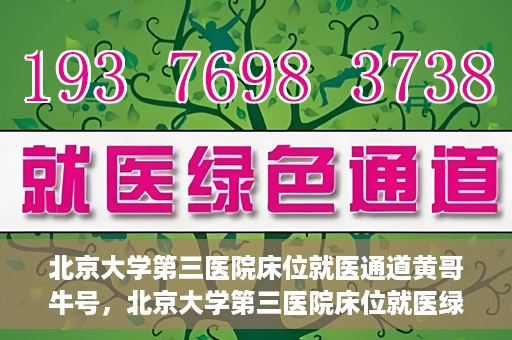 北京大学第三医院床位就医通道黄哥牛号，北京大学第三医院床位就医绿色通道，黄哥牛号行动启动