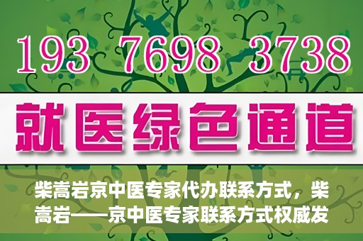 柴嵩岩京中医专家代办联系方式，柴嵩岩——京中医专家联系方式权威发布