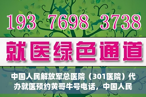 中国人民解放军总医院（301医院）代办就医预约黄哥牛号电话，中国人民解放军总医院（301医院）黄哥就医预约代办服务联系电话解析