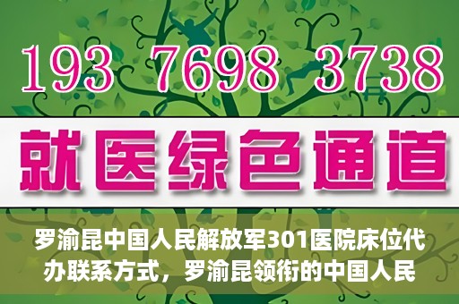 罗渝昆中国人民解放军301医院床位代办联系方式，罗渝昆领衔的中国人民解放军301医院床位代办服务联系方式揭秘
