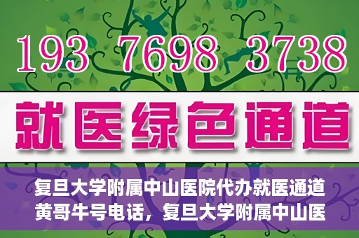 复旦大学附属中山医院代办就医通道黄哥牛号电话，复旦大学附属中山医院就医通道代办服务黄哥牛号联系电话揭秘