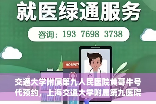 交通大学附属第九人民医院黄哥牛号代预约，上海交通大学附属第九医院黄哥预约挂号服务启动，便捷就医新选择