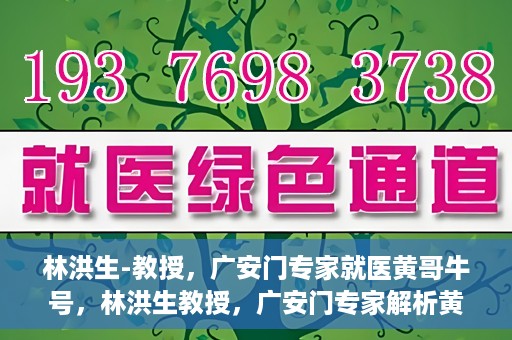 林洪生-教授，广安门专家就医黄哥牛号，林洪生教授，广安门专家解析黄哥牛号就医之道