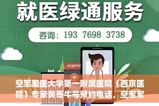 空军军医大学第一附属医院（西京医院）专家黄哥牛号预约电话，空军军医大学第一附属医院黄哥专家号预约电话及诊疗服务详解