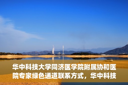华中科技大学同济医学院附属协和医院专家绿色通道联系方式，华中科技大学同济医学院附属协和医院专家绿色通道联系方式及咨询指南