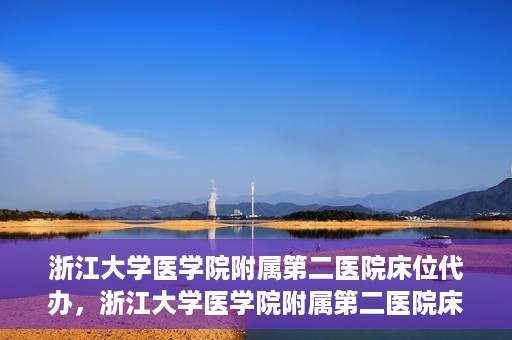 浙江大学医学院附属第二医院床位代办，浙江大学医学院附属第二医院床位代办服务详解