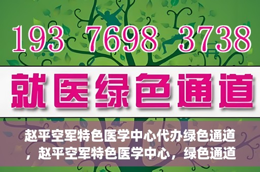 赵平空军特色医学中心代办绿色通道，赵平空军特色医学中心，绿色通道代办服务启动