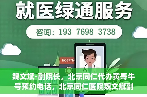 魏文斌-副院长，北京同仁代办黄哥牛号预约电话，北京同仁医院魏文斌副院长，黄哥牛号预约电话解读与代办服务解析