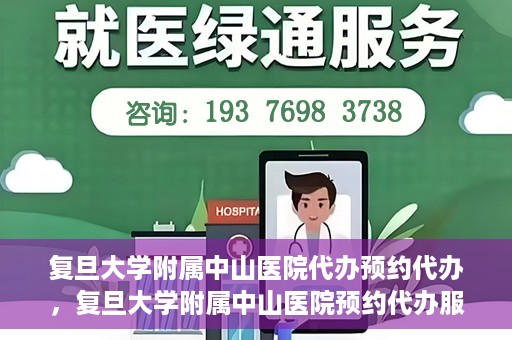 复旦大学附属中山医院代办预约代办，复旦大学附属中山医院预约代办服务详解