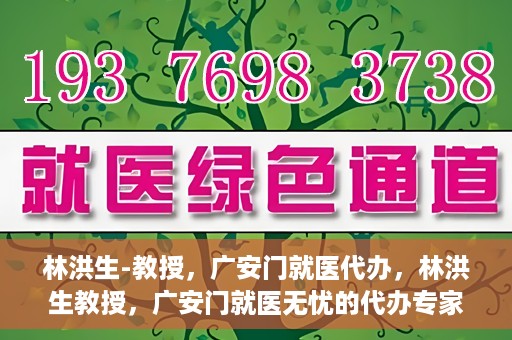 林洪生-教授，广安门就医代办，林洪生教授，广安门就医无忧的代办专家