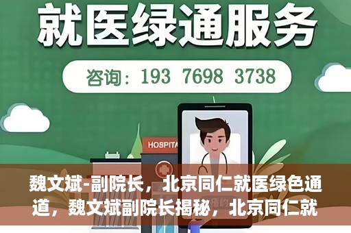 魏文斌-副院长，北京同仁就医绿色通道，魏文斌副院长揭秘，北京同仁就医绿色通道独家报道