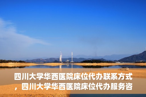 四川大学华西医院床位代办联系方式，四川大学华西医院床位代办服务咨询热线