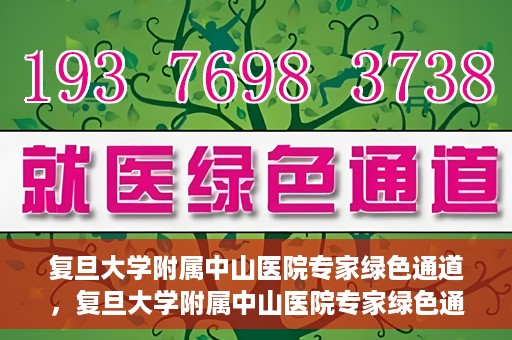 复旦大学附属中山医院专家绿色通道，复旦大学附属中山医院专家绿色通道，健康守护的专属通道