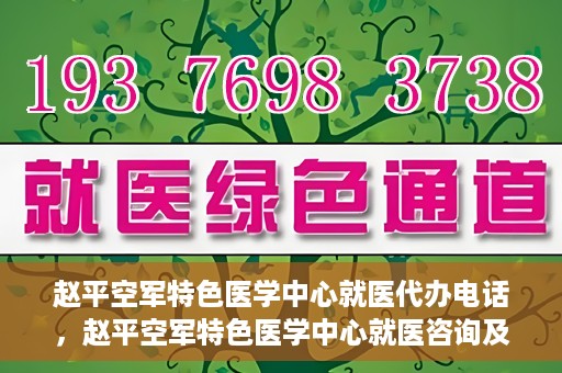 赵平空军特色医学中心就医代办电话，赵平空军特色医学中心就医咨询及代办服务热线