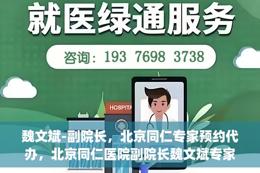 魏文斌-副院长，北京同仁专家预约代办，北京同仁医院副院长魏文斌专家预约代办服务解析