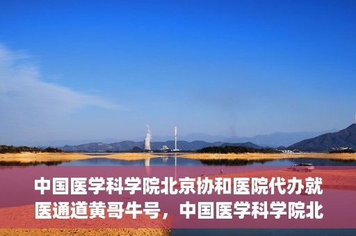 中国医学科学院北京协和医院代办就医通道黄哥牛号，中国医学科学院北京协和医院就医通道代办服务，黄哥牛号助您便捷就医。