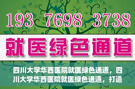 四川大学华西医院就医绿色通道，四川大学华西医院就医绿色通道，打造便捷医疗体验新篇章