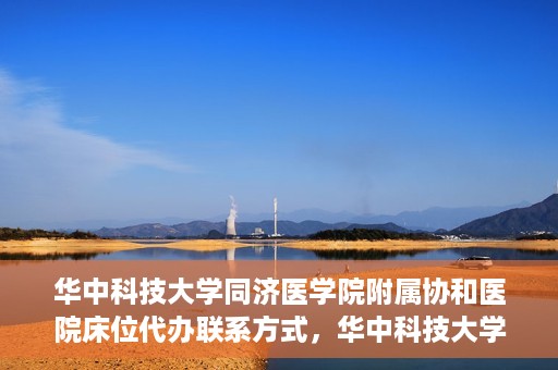 华中科技大学同济医学院附属协和医院床位代办联系方式，华中科技大学同济医学院附属协和医院床位代办咨询热线