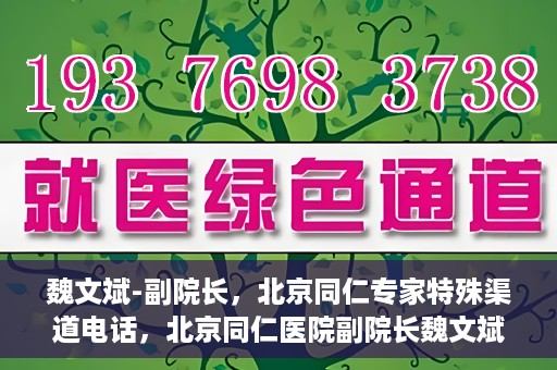 魏文斌-副院长，北京同仁专家特殊渠道电话，北京同仁医院副院长魏文斌特殊渠道电话专线揭秘