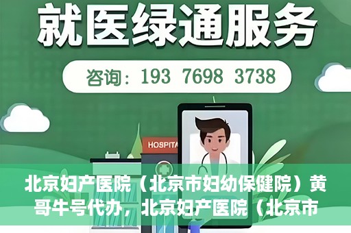 北京妇产医院（北京市妇幼保健院）黄哥牛号代办，北京妇产医院（北京市妇幼保健院）黄哥牛号业务代办全攻略