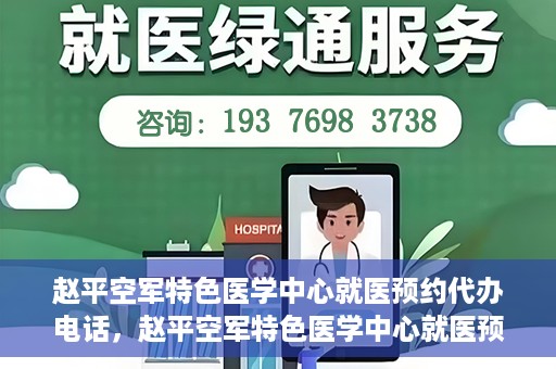 赵平空军特色医学中心就医预约代办电话，赵平空军特色医学中心就医预约服务热线