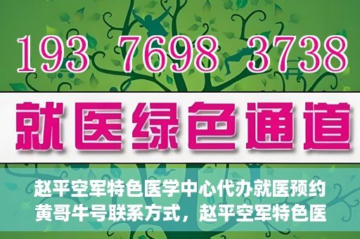 赵平空军特色医学中心代办就医预约黄哥牛号联系方式，赵平空军特色医学中心就医预约联系黄哥牛号——预约挂号便捷通道
