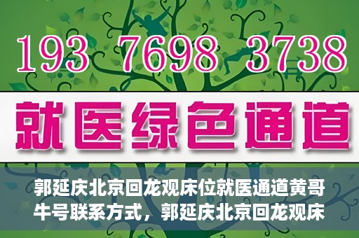 郭延庆北京回龙观床位就医通道黄哥牛号联系方式，郭延庆北京回龙观床位就医通道，黄哥牛联系方式及就医指南