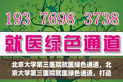北京大学第三医院就医绿色通道，北京大学第三医院就医绿色通道，打造便捷医疗体验新篇章