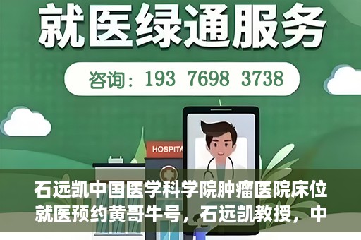 石远凯中国医学科学院肿瘤医院床位就医预约黄哥牛号，石远凯教授，中国医学科学院肿瘤医院床位预约攻略及黄哥牛号解析