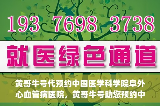 黄哥牛号代预约中国医学科学院阜外心血管病医院，黄哥牛号助您预约中国医学科学院阜外心血管病医院专家号