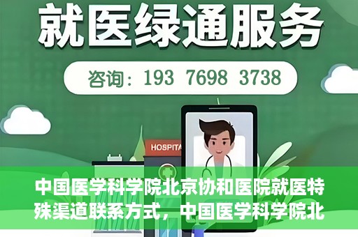 中国医学科学院北京协和医院就医特殊渠道联系方式，中国医学科学院北京协和医院就医特殊渠道服务指南及联系方式