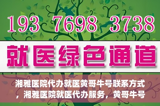 湘雅医院代办就医黄哥牛号联系方式，湘雅医院就医代办服务，黄哥牛号联系方式揭秘
