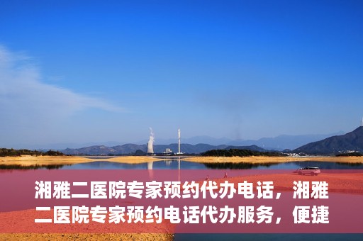 湘雅二医院专家预约代办电话，湘雅二医院专家预约电话代办服务，便捷预约，一键直达专家门诊
