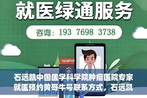 石远凯中国医学科学院肿瘤医院专家就医预约黄哥牛号联系方式，石远凯教授，中国医学科学院肿瘤医院专家预约挂号攻略及联系方式揭秘