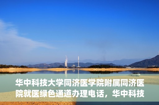 华中科技大学同济医学院附属同济医院就医绿色通道办理电话，华中科技大学同济医院就医绿色通道咨询热线，一站式解决您的就医难题！