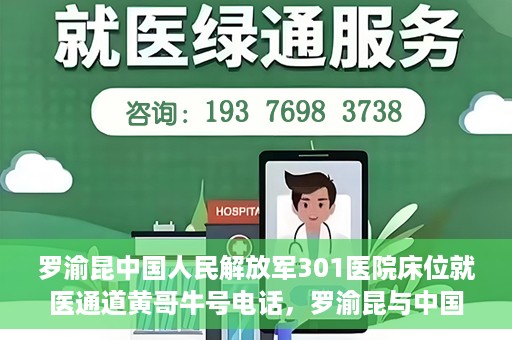 罗渝昆中国人民解放军301医院床位就医通道黄哥牛号电话，罗渝昆与中国人民解放军301医院，床位就医通道揭秘及黄哥牛号联系电话