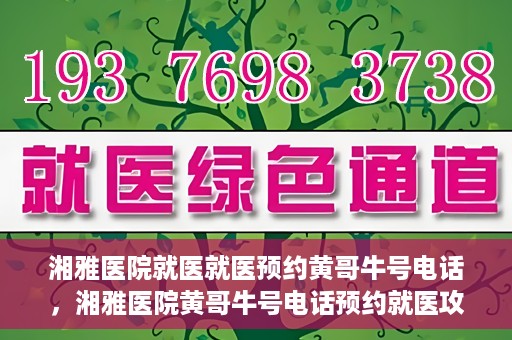 湘雅医院就医就医预约黄哥牛号电话，湘雅医院黄哥牛号电话预约就医攻略